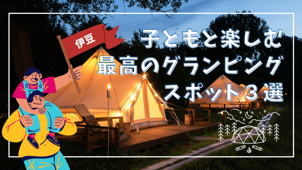 伊豆で子どもと楽しむ！最高のグランピングスポット3選